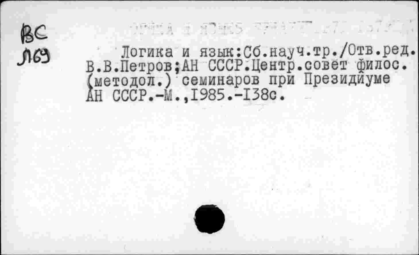 ﻿Логика и язык:Сб.науч.тр./Отв.ред. В.В.Петров;АН СССР.Центр.совет филос. (методол.) семинаров при Президиуме АН СССР.-М.,1985.-138с.